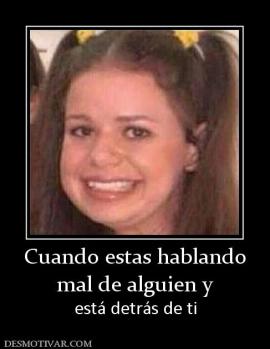 Cuando estas hablando mal de alguien y   está detrás de ti