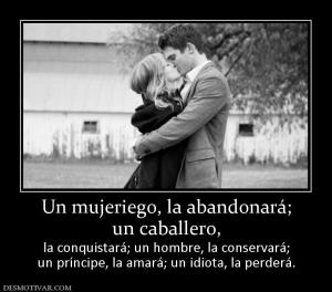 Un mujeriego, la abandonará; un caballero, la conquistará; un hombre, la conservará; un príncipe, la amará; un idiota, la perderá.