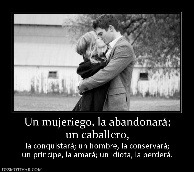 Un mujeriego, la abandonará; un caballero, la conquistará; un hombre, la conservará; un príncipe, la amará; un idiota, la perderá.
