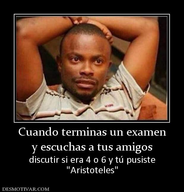 Cuando terminas un examen y escuchas a tus amigos discutir si era 4 o 6 y tú pusiste