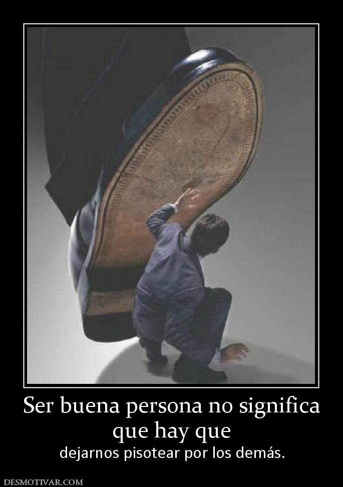 Ser buena persona no significa que hay que  dejarnos pisotear por los demás.