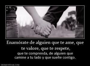 Enamórate de alguien que te ame, que  te valore, que te respete,  que te comprenda, de alguien que camine a tu lado y que sueñe contigo.