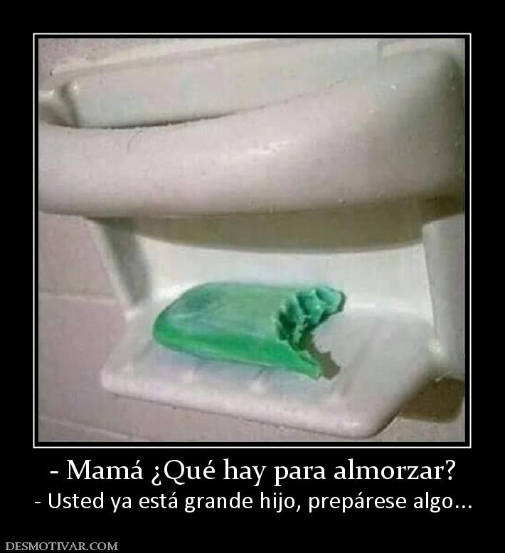 - Mamá ¿Qué hay para almorzar? - Usted ya está grande hijo, prepárese algo...