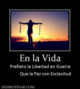 En la Vida Prefiero la Libertad en Guerra           Que la Paz con Esclavitud