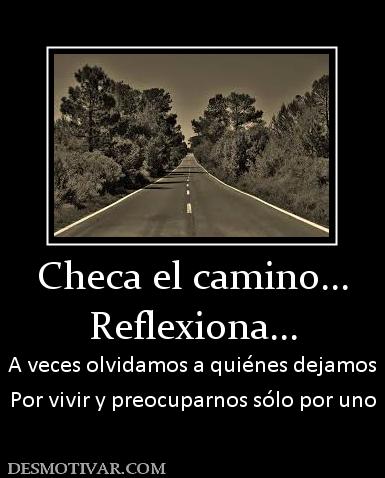 Checa el camino... Reflexiona... A veces olvidamos a quiénes dejamos Por vivir y preocuparnos sólo por uno