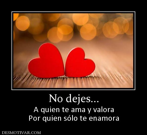 No dejes... A quien te ama y valora Por quien sólo te enamora