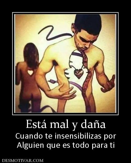 Está mal y daña Cuando te insensibilizas por Alguien que es todo para ti
