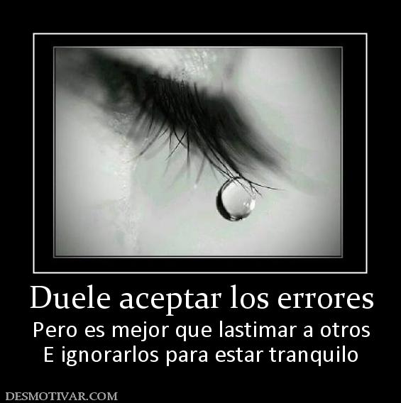Duele aceptar los errores Pero es mejor que lastimar a otros E ignorarlos para estar tranquilo