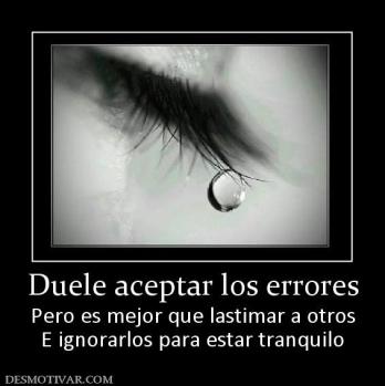 Duele aceptar los errores Pero es mejor que lastimar a otros E ignorarlos para estar tranquilo