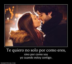 Te quiero no solo por como eres, sino por como soy yo cuando estoy contigo.