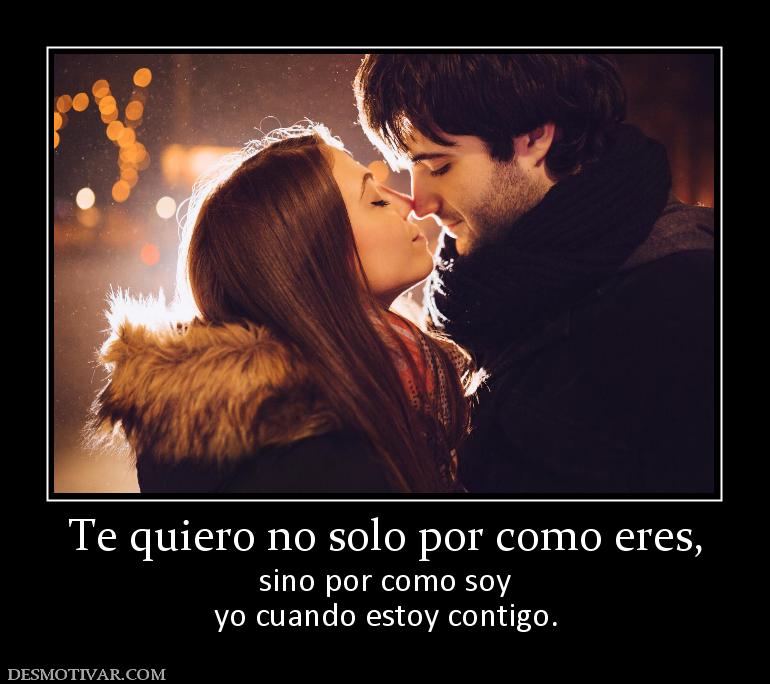 Te quiero no solo por como eres, sino por como soy yo cuando estoy contigo.