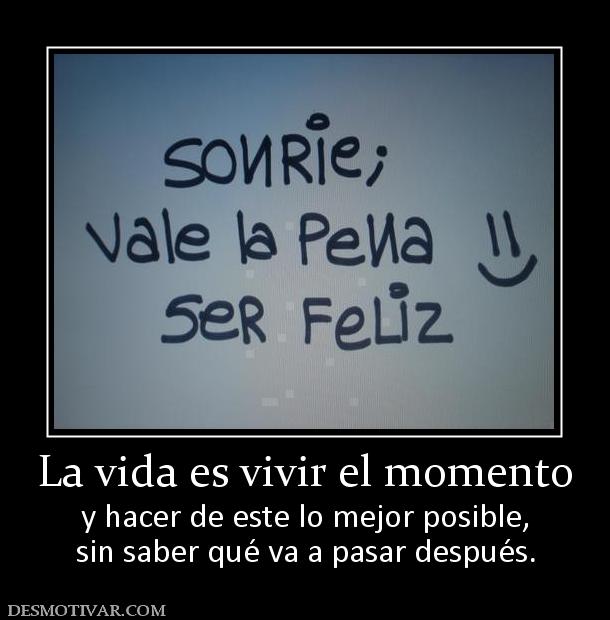 La vida es vivir el momento y hacer de este lo mejor posible, sin saber qué va a pasar después.