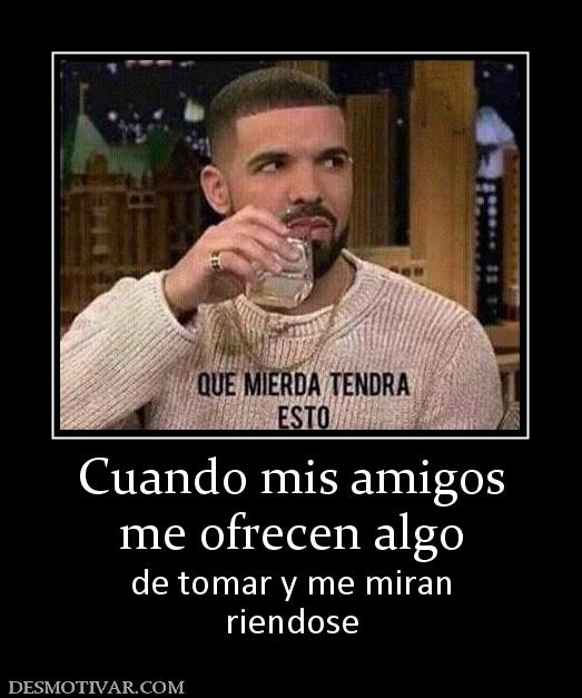 Cuando mis amigos me ofrecen algo de tomar y me miran riendose