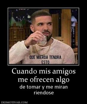 Cuando mis amigos me ofrecen algo de tomar y me miran riendose