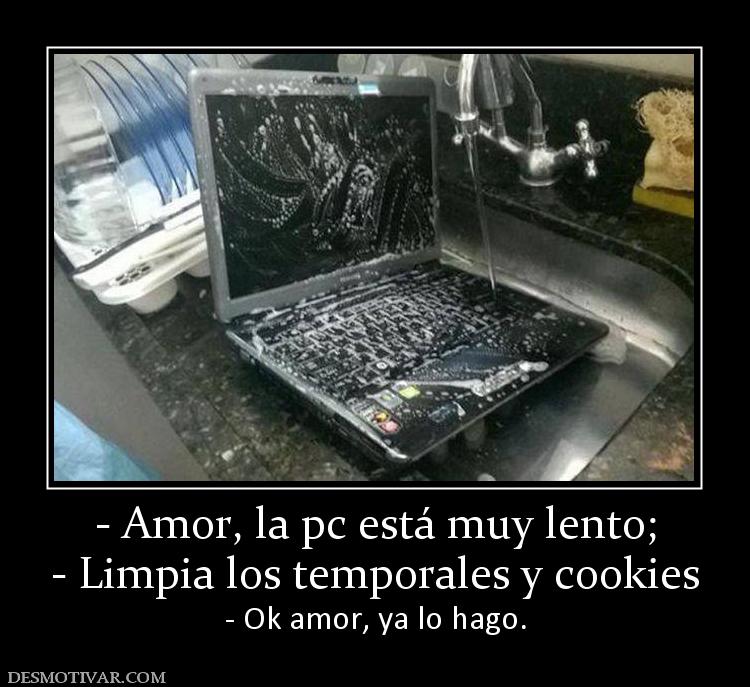 - Amor, la pc está muy lento; - Limpia los temporales y cookies - Ok amor, ya lo hago.