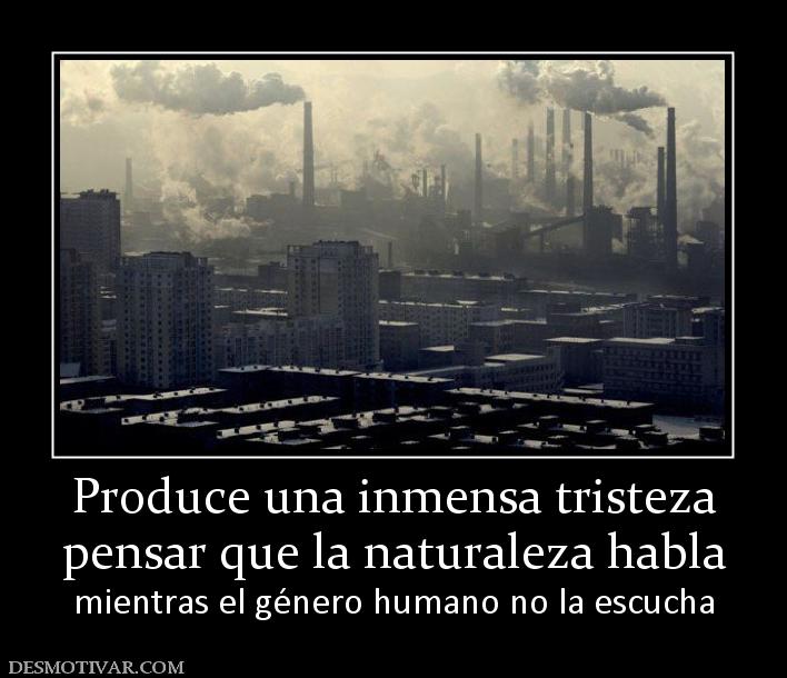 Produce una inmensa tristeza pensar que la naturaleza habla  mientras el género humano no la escucha