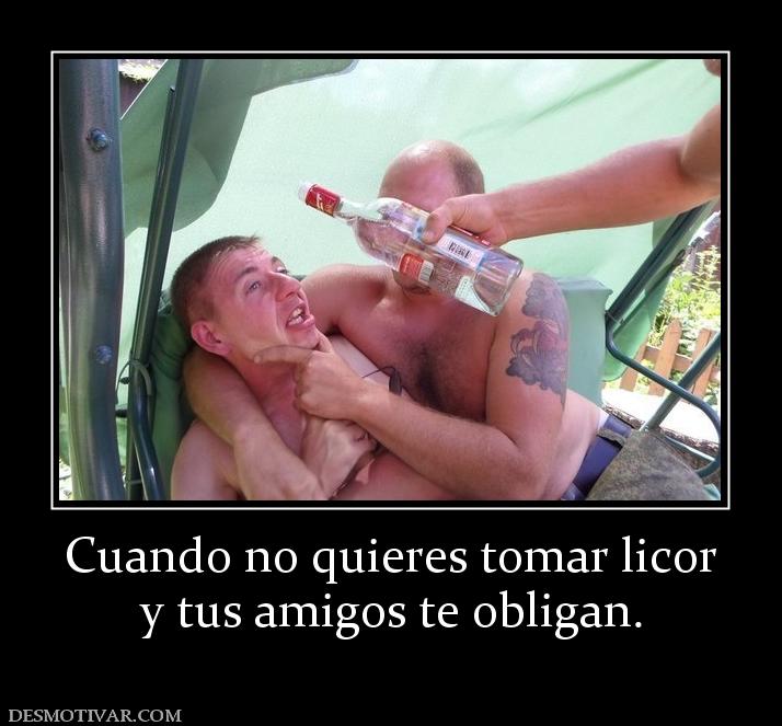 Cuando no quieres tomar licor y tus amigos te obligan.