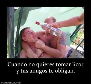 Cuando no quieres tomar licor y tus amigos te obligan.