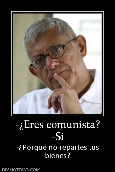 -¿Eres comunista? -Si -¿Porqué no repartes tus bienes?