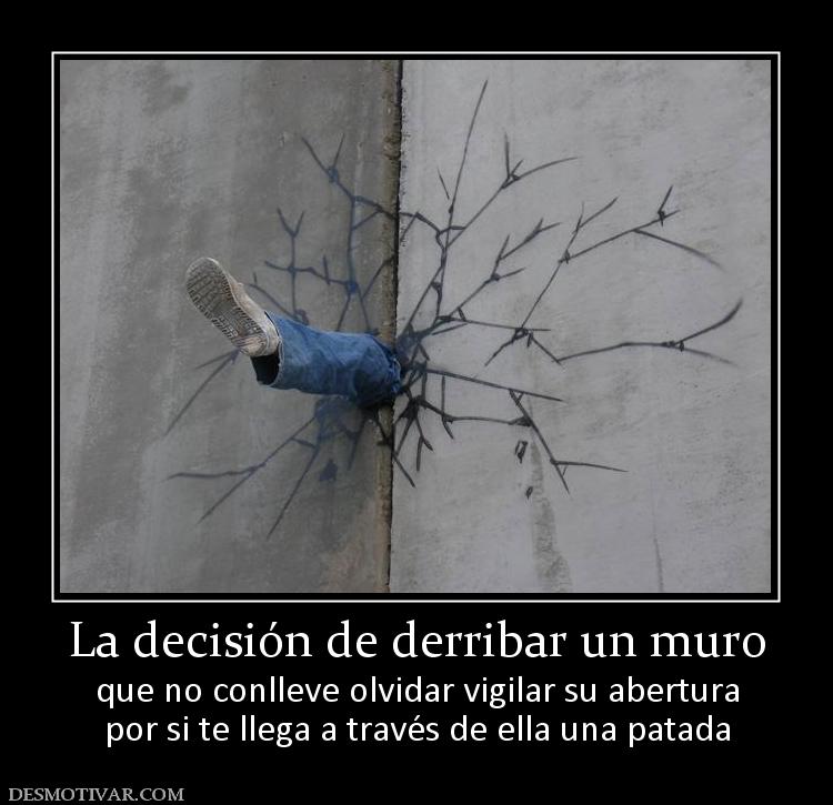 La decisión de derribar un muro que no conlleve olvidar vigilar su abertura por si te llega a través de ella una patada