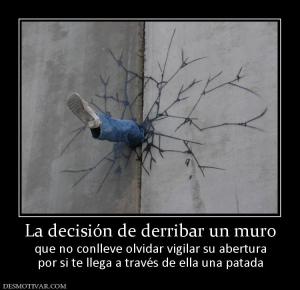 La decisión de derribar un muro que no conlleve olvidar vigilar su abertura por si te llega a través de ella una patada