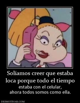 Solíamos creer que estaba loca porque todo el tiempo estaba con el celular, ahora todos somos como ella.