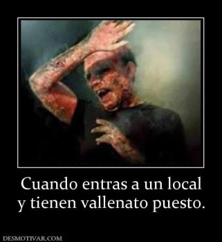 Cuando entras a un local y tienen vallenato puesto.
