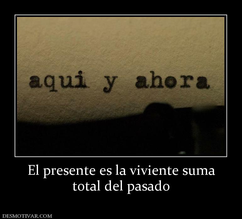 El presente es la viviente suma total del pasado