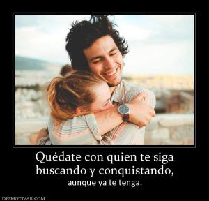 Quédate con quien te siga buscando y conquistando, aunque ya te tenga.