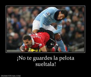 ¡No te guardes la pelota sueltala!