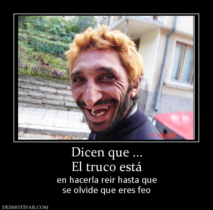 Dicen que ... El truco está  en hacerla reir hasta que se olvide que eres feo