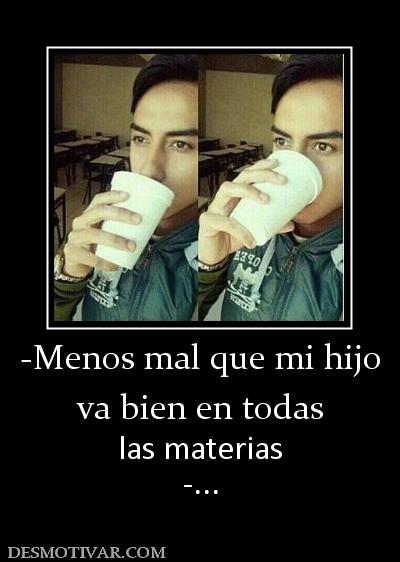 -Menos mal que mi hijo va bien en todas  las materias -...