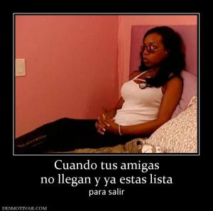 Cuando tus amigas no llegan y ya estas lista para salir