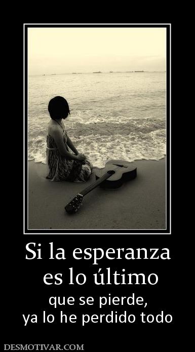 Si la esperanza  es lo último que se pierde, ya lo he perdido todo