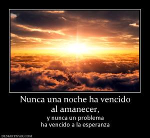 Nunca una noche ha vencido al amanecer,  y nunca un problema ha vencido a la esperanza