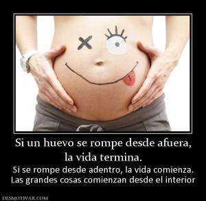 Si un huevo se rompe desde afuera, la vida termina.  Si se rompe desde adentro, la vida comienza. Las grandes cosas comienzan desde el interior