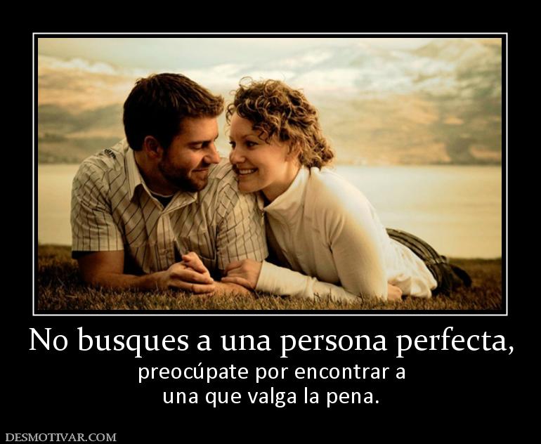 No busques a una persona perfecta, preocúpate por encontrar a una que valga la pena.