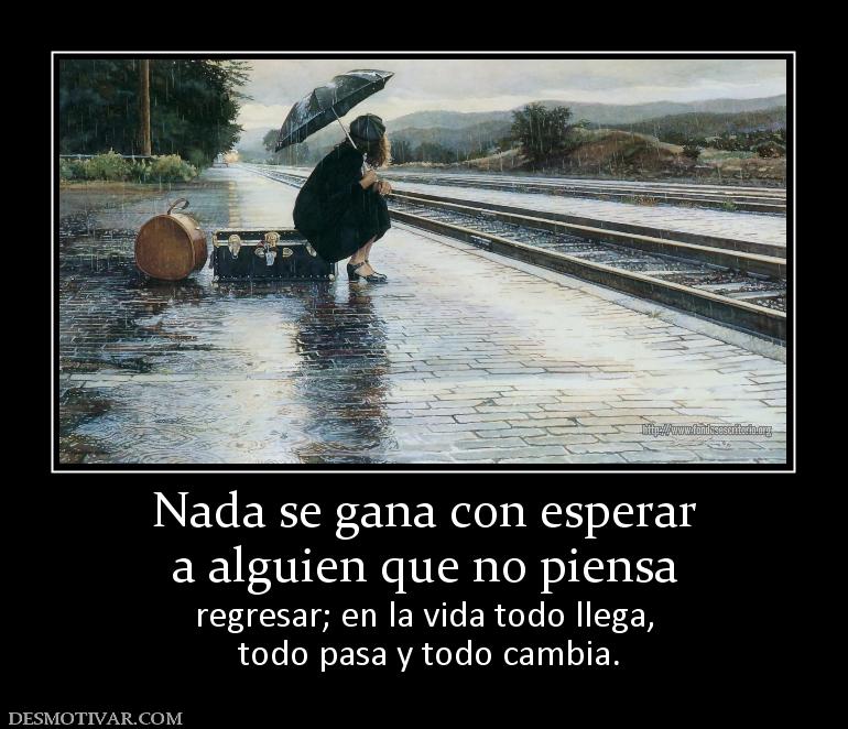 Nada se gana con esperar a alguien que no piensa  regresar; en la vida todo llega,  todo pasa y todo cambia.