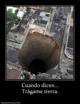 Cuando dicen... Trágame tierra.