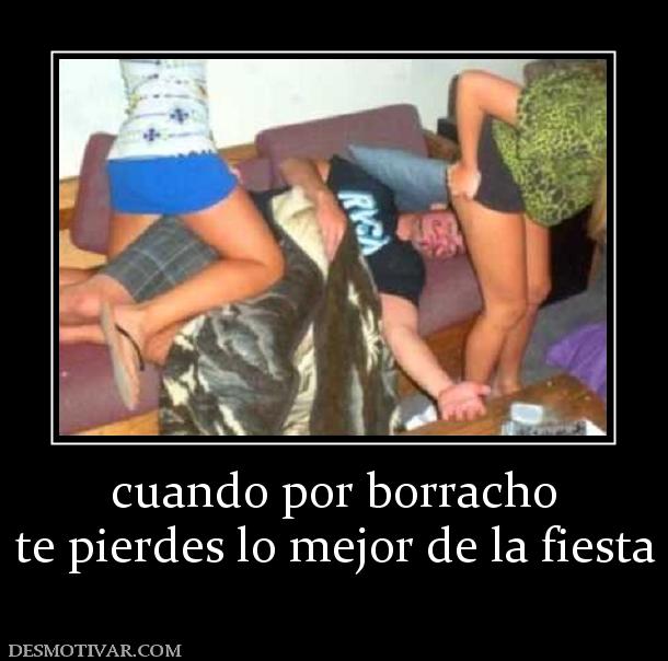 cuando por borracho te pierdes lo mejor de la fiesta