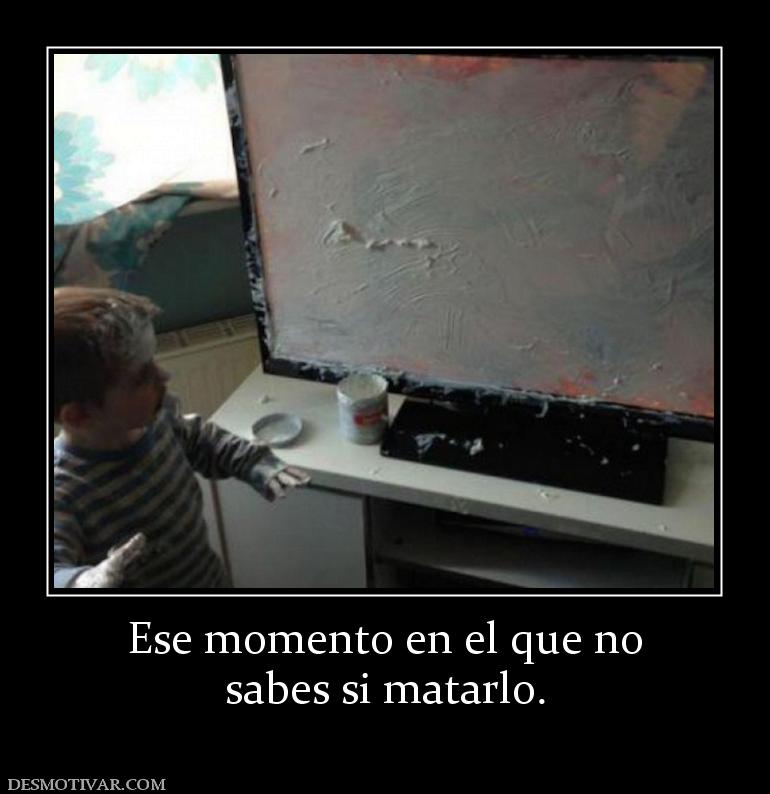 Ese momento en el que no sabes si matarlo.