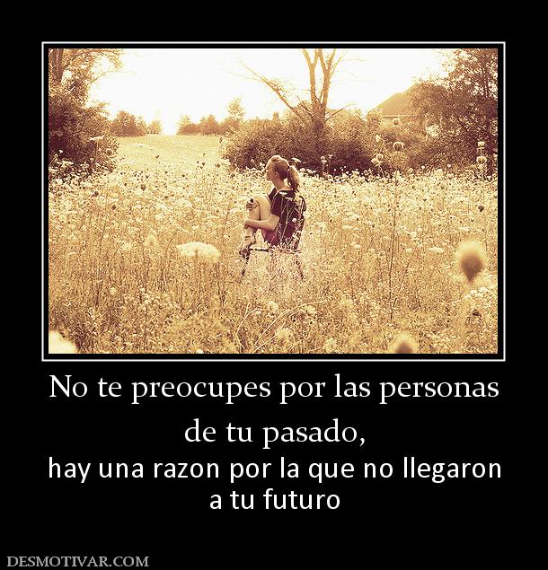 No te preocupes por las personas de tu pasado, hay una razon por la que no llegaron a tu futuro