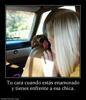 Tu cara cuando estás enamorado y tienes enfrente a esa chica.