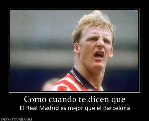 Como cuando te dicen que El Real Madrid es mejor que el Barcelona