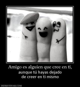 Amigo es alguien que cree en ti, aunque tú hayas dejado de creer en ti mismo