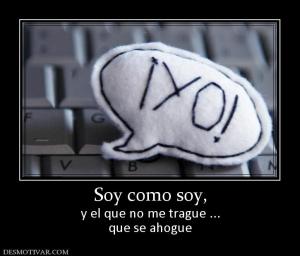 Soy como soy, y el que no me trague ... que se ahogue