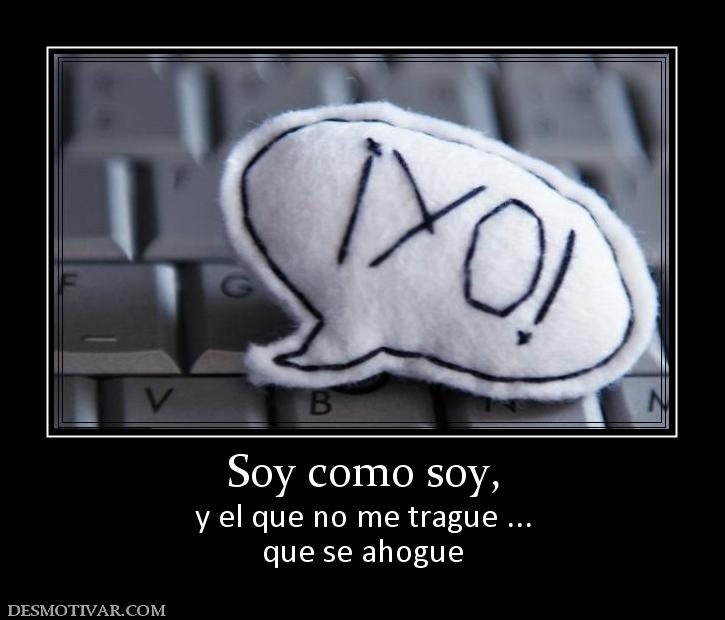 Soy como soy, y el que no me trague ... que se ahogue