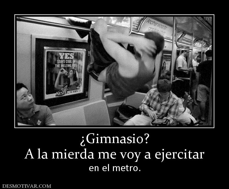 ¿Gimnasio? A la mierda me voy a ejercitar en el metro.