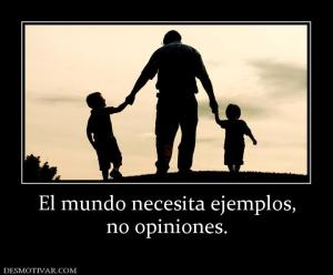 El mundo necesita ejemplos, no opiniones.