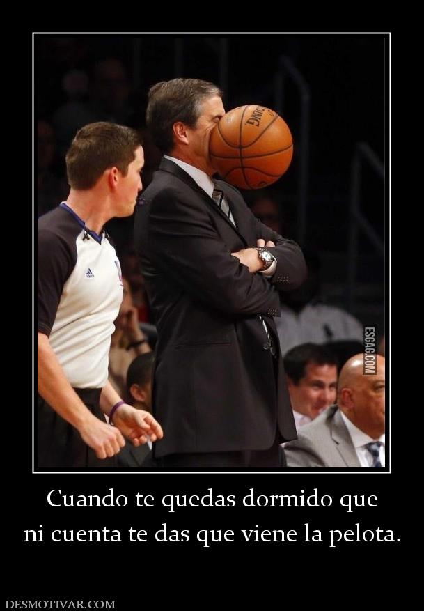 Cuando te quedas dormido que ni cuenta te das que viene la pelota.